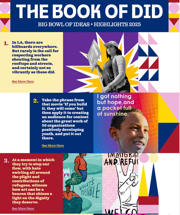 A colorful, multi-panel infographic titled "THE BOOK OF DID: BIG BOWL OF IDEAS • HIGHLIGHTS 2025". The graphic showcases numbered campaign highlights using a mix of bold typography, photographs, and geometric art: Panel 1: Features a yellow background with text about Los Angeles billboards and worker respect, paired with an illustration of a woman holding a protest sign against a sunburst pattern. Panel 2: Features a dark blue background with text about building an audience for 50 youth development organizations, paired with a photograph of a smiling child and the quote, "I got nothing but hope, and a pocket full of sunshine." Panel 3: Displays text about art as a beacon for the dignity of refugees, accompanied by stylized illustrations of people and text that reads "Immigrant and Refugee" and "What's Possible."